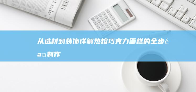 从选材到装饰：详解热熔巧克力蛋糕的全步骤制作